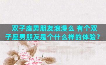 双子座男朋友浪漫么 有个双子座男朋友是个什么样的体验？